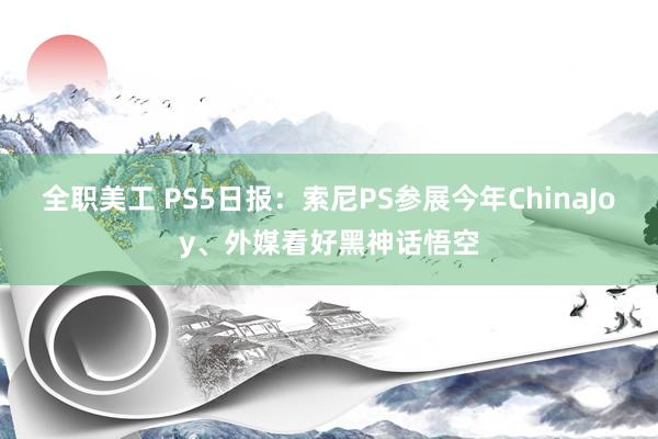 全职美工 PS5日报：索尼PS参展今年ChinaJoy、外媒看好黑神话悟空