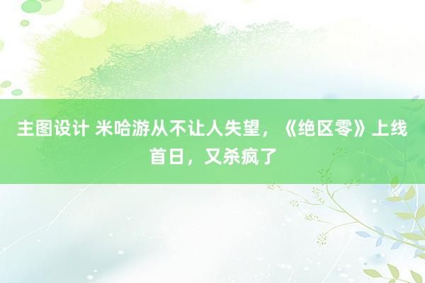 主图设计 米哈游从不让人失望，《绝区零》上线首日，又杀疯了