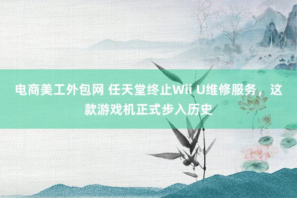 电商美工外包网 任天堂终止Wii U维修服务，这款游戏机正式步入历史