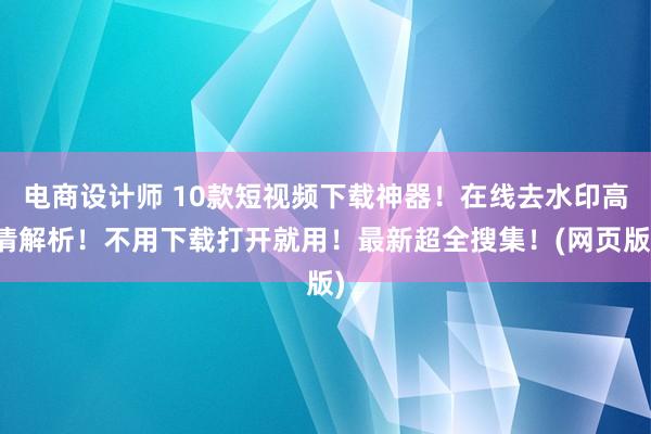 电商设计师 10款短视频下载神器！在线去水印高清解析！不用下载打开就用！最新超全搜集！(网页版)