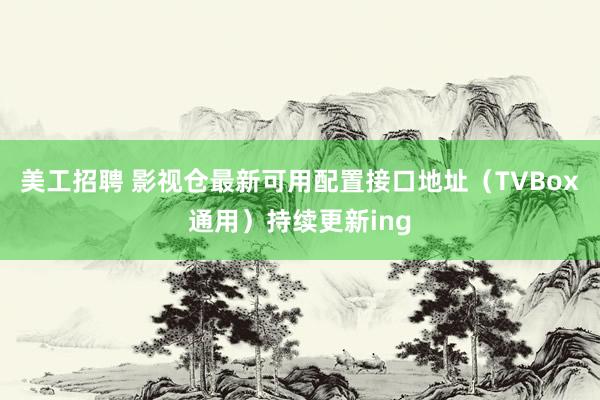 美工招聘 影视仓最新可用配置接口地址（TVBox通用）持续更新ing