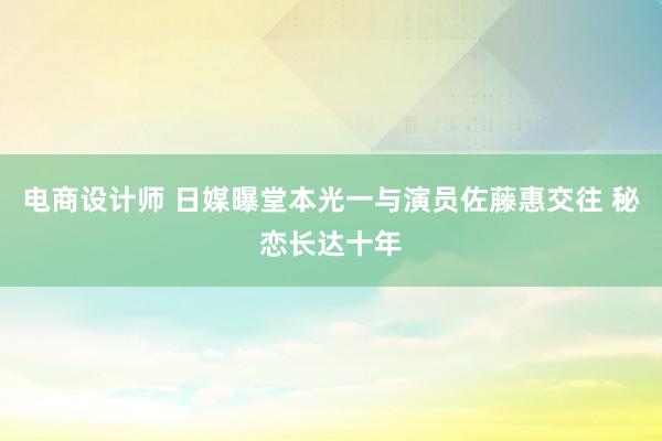 电商设计师 日媒曝堂本光一与演员佐藤惠交往 秘恋长达十年