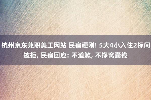 杭州京东兼职美工网站 民宿硬刚! 5大4小入住2标间被拒, 民宿回应: 不道歉, 不挣窝囊钱