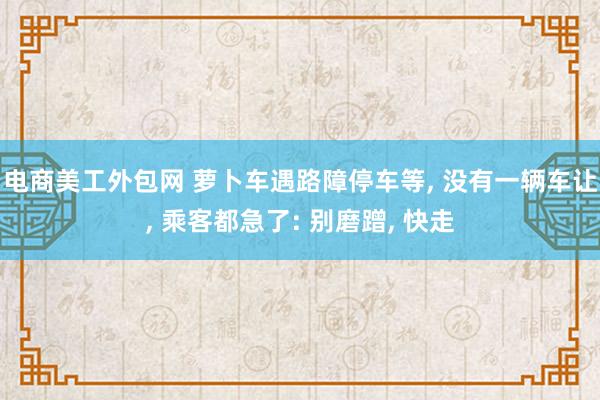 电商美工外包网 萝卜车遇路障停车等, 没有一辆车让, 乘客都急了: 别磨蹭, 快走