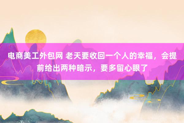 电商美工外包网 老天要收回一个人的幸福，会提前给出两种暗示，要多留心眼了