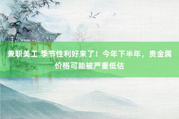 兼职美工 季节性利好来了！今年下半年，贵金属价格可能被严重低估