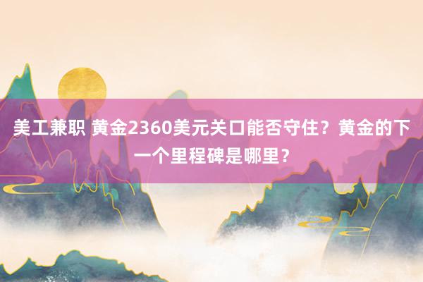 美工兼职 黄金2360美元关口能否守住？黄金的下一个里程碑是哪里？