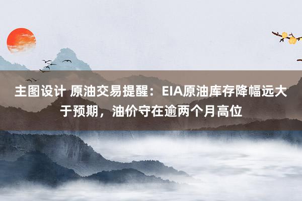 主图设计 原油交易提醒：EIA原油库存降幅远大于预期，油价守在逾两个月高位