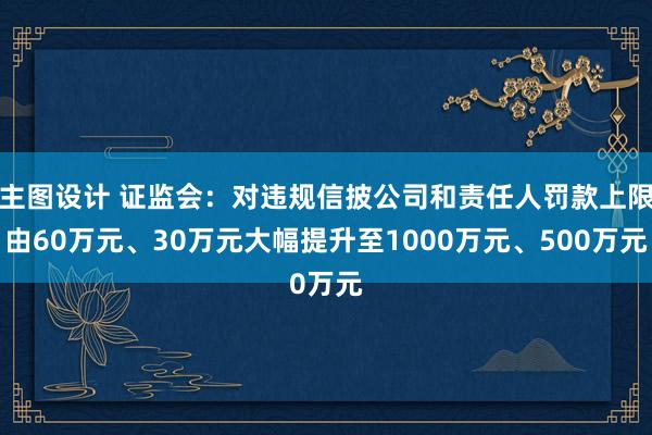 主图设计 证监会：对违规信披公司和责任人罚款上限由60万元、30万元大幅提升至1000万元、500万元