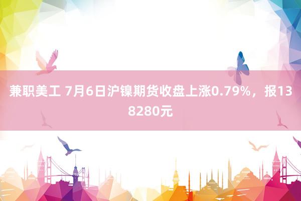 兼职美工 7月6日沪镍期货收盘上涨0.79%，报138280元