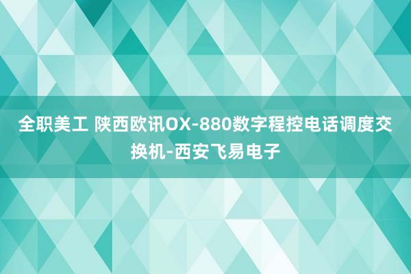 全职美工 陕西欧讯OX-880数字程控电话调度交换机-西安飞易电子