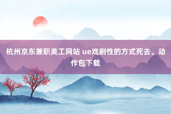 杭州京东兼职美工网站 ue戏剧性的方式死去。动作包下载