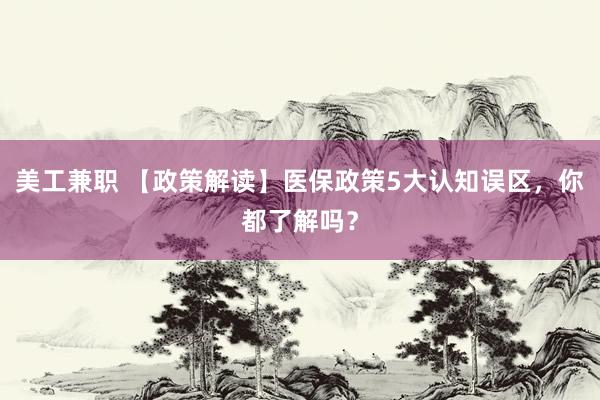 美工兼职 【政策解读】医保政策5大认知误区，你都了解吗？