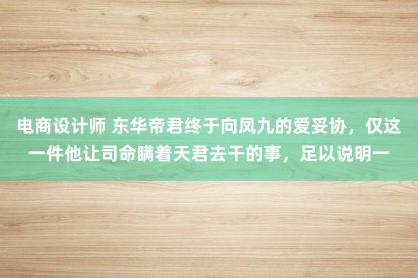 电商设计师 东华帝君终于向凤九的爱妥协，仅这一件他让司命瞒着天君去干的事，足以说明一