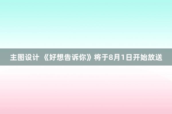 主图设计 《好想告诉你》将于8月1日开始放送