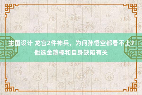 主图设计 龙宫2件神兵，为何孙悟空都看不上？他选金箍棒和自身缺陷有关