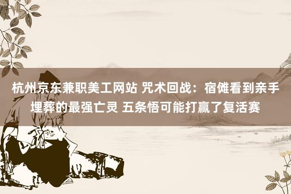 杭州京东兼职美工网站 咒术回战：宿傩看到亲手埋葬的最强亡灵 五条悟可能打赢了复活赛