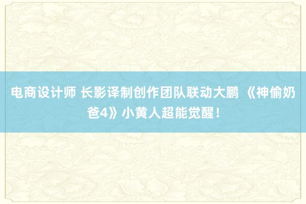 电商设计师 长影译制创作团队联动大鹏 《神偷奶爸4》小黄人超能觉醒！