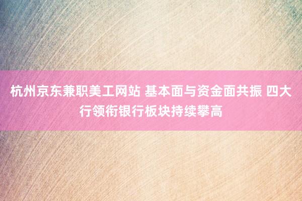 杭州京东兼职美工网站 基本面与资金面共振 四大行领衔银行板块持续攀高