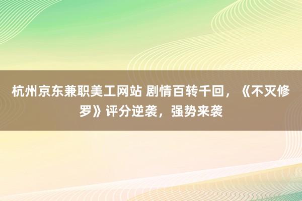 杭州京东兼职美工网站 剧情百转千回，《不灭修罗》评分逆袭，强势来袭