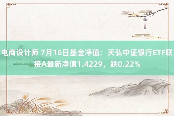 电商设计师 7月16日基金净值：天弘中证银行ETF联接A最新净值1.4229，跌0.22%