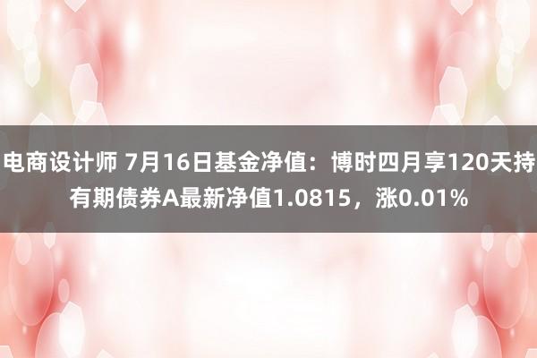 电商设计师 7月16日基金净值：博时四月享120天持有期债券A最新净值1.0815，涨0.01%