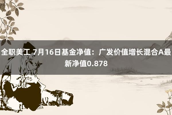 全职美工 7月16日基金净值：广发价值增长混合A最新净值0.878