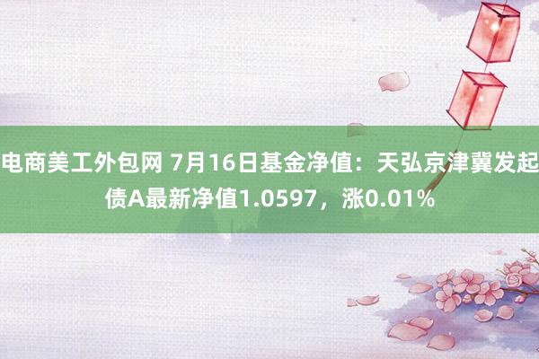 电商美工外包网 7月16日基金净值：天弘京津冀发起债A最新净值1.0597，涨0.01%