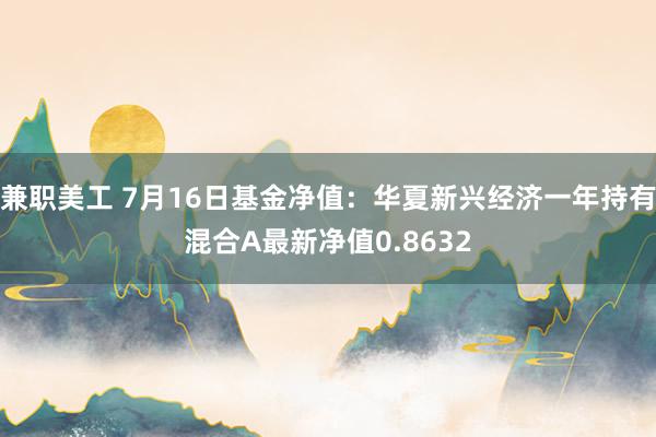 兼职美工 7月16日基金净值：华夏新兴经济一年持有混合A最新净值0.8632