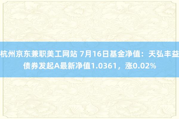 杭州京东兼职美工网站 7月16日基金净值：天弘丰益债券发起A最新净值1.0361，涨0.02%