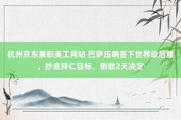 杭州京东兼职美工网站 巴萨压哨签下世界级后腰，抄底拜仁目标，倒数2天决定