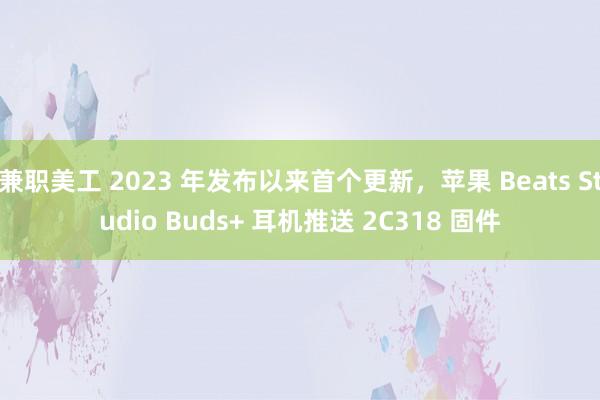 兼职美工 2023 年发布以来首个更新，苹果 Beats Studio Buds+ 耳机推送 2C318 固件