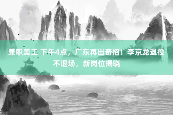 兼职美工 下午4点，广东再出奇招！李京龙退役不退场，新岗位揭晓